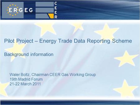 Pilot Project – Energy Trade Data Reporting Scheme Background information Waler Boltz, Chairman CEER Gas Working Group 19th Madrid Forum 21-22 March 2011.