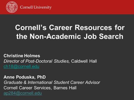 Cornell’s Career Resources for the Non-Academic Job Search Christine Holmes Director of Post-Doctoral Studies, Caldwell Hall Anne Poduska,