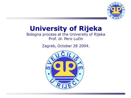 University of Rijeka Bologna process at the University of Rijeka Prof. dr. Pero Lučin Zagreb, October 28 2004.