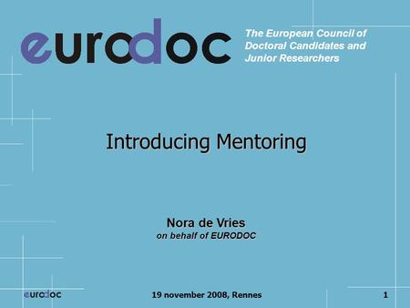 19 november 2008, Rennes1 Introducing Mentoring The European Council of Doctoral Candidates and Junior Researchers Nora de Vries on behalf of EURODOC.