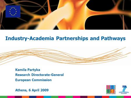 Kamila Partyka Research Directorate-General European Commission Athens, 6 April 2009 Industry-Academia Partnerships and Pathways.