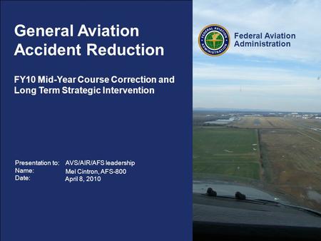 Federal Aviation Administration 1 GA Accident Reduction – Strategic Interventions General Aviation Accident Reduction Presentation to: Name: Date: AVS/AIR/AFS.