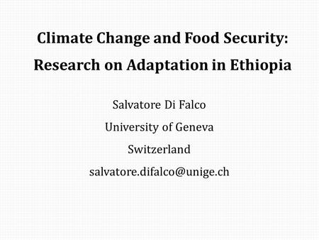Climate Change and Food Security: Research on Adaptation in Ethiopia Salvatore Di Falco University of Geneva Switzerland