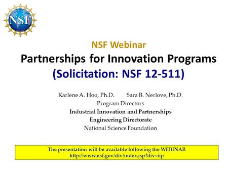 NSF Webinar Partnerships for Innovation Programs (Solicitation: NSF 12-511) Karlene A. Hoo, Ph.D. Sara B. Nerlove, Ph.D. Program Directors Industrial Innovation.