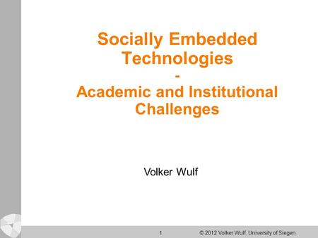 1 © 2012 Volker Wulf, University of Siegen Socially Embedded Technologies - Academic and Institutional Challenges Volker Wulf.