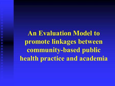 An Evaluation Model to promote linkages between community-based public health practice and academia.