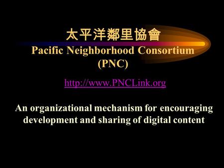 太平洋鄰里協會 Pacific Neighborhood Consortium (PNC)  An organizational mechanism for encouraging development and sharing of digital content.