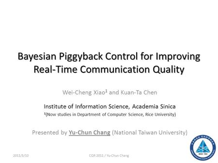 Bayesian Piggyback Control for Improving Real-Time Communication Quality Wei-Cheng Xiao 1 and Kuan-Ta Chen Institute of Information Science, Academia Sinica.