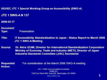 1 ISO/IEC JTC 1 Special Working Group on Accessibility (SWG-A) JTC 1 SWG-A N 137 2006-03-17 Document Type: Presentation Title: IT Accessibility Standardization.
