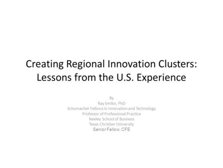 Creating Regional Innovation Clusters: Lessons from the U.S. Experience By Ray Smilor, PhD Schumacher Fellows in Innovation and Technology Professor of.