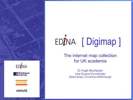 [ Digimap ] The internet map collection for UK academia Dr Hugh Buchanan User Support Co-ordinator Data Library, University of Edinburgh.