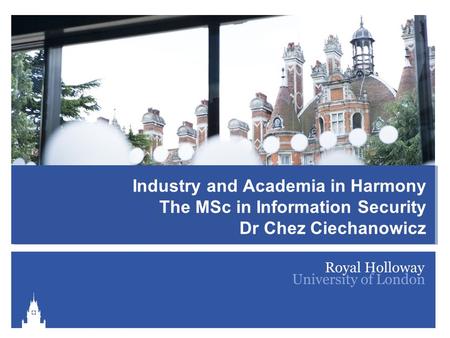 Information Security Group Activities and Research Industry and Academia in Harmony The MSc in Information Security Dr Chez Ciechanowicz.