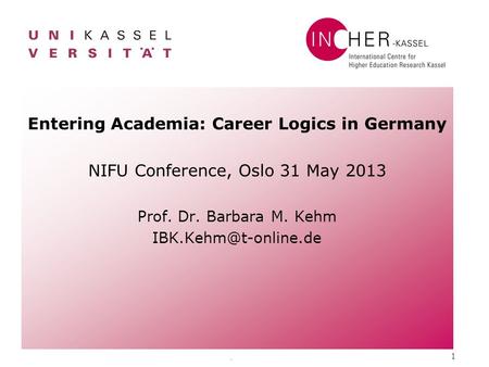 . 1 Entering Academia: Career Logics in Germany NIFU Conference, Oslo 31 May 2013 Prof. Dr. Barbara M. Kehm