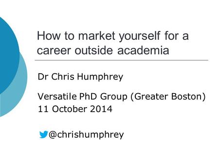 How to market yourself for a career outside academia Dr Chris Humphrey Versatile PhD Group (Greater Boston) 11 October
