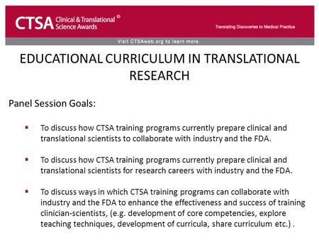 EDUCATIONAL CURRICULUM IN TRANSLATIONAL RESEARCH Panel Session Goals:  To discuss how CTSA training programs currently prepare clinical and translational.