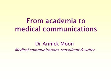 From academia to medical communications Dr Annick Moon Medical communications consultant & writer.
