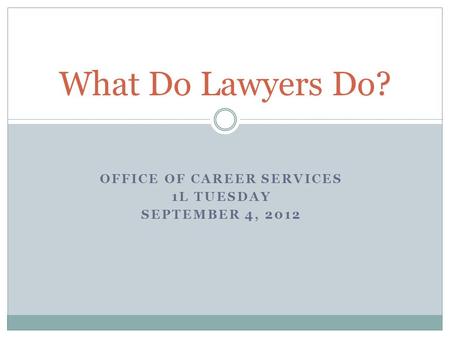 OFFICE OF CAREER SERVICES 1L TUESDAY SEPTEMBER 4, 2012 What Do Lawyers Do?