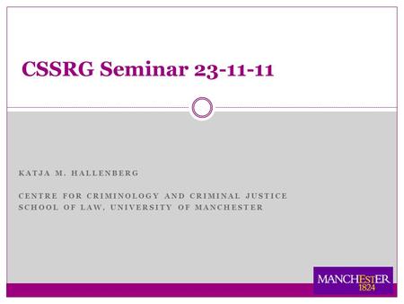 KATJA M. HALLENBERG CENTRE FOR CRIMINOLOGY AND CRIMINAL JUSTICE SCHOOL OF LAW, UNIVERSITY OF MANCHESTER CSSRG Seminar 23-11-11.
