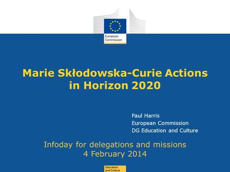 Date: in 12 pts Education and Culture Marie Skłodowska-Curie Actions in Horizon 2020 Infoday for delegations and missions 4 February 2014 Paul Harris European.