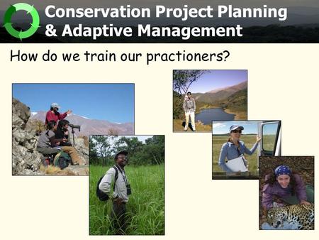 How do we train our practioners? Conservation Project Planning & Adaptive Management.
