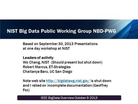 IEEE BigData Overview October 9 2013 NIST Big Data Public Working Group NBD-PWG Based on September 30, 2013 Presentations at one day workshop at NIST Leaders.