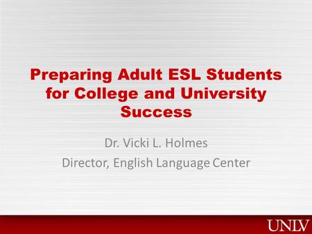Preparing Adult ESL Students for College and University Success Dr. Vicki L. Holmes Director, English Language Center.