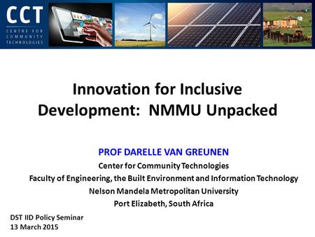 Innovation for Inclusive Development: NMMU Unpacked PROF DARELLE VAN GREUNEN Center for Community Technologies Faculty of Engineering, the Built Environment.