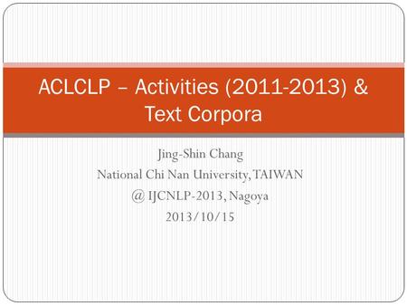Jing-Shin Chang National Chi Nan University, IJCNLP-2013, Nagoya 2013/10/15 ACLCLP – Activities (2011-2013) & Text Corpora.