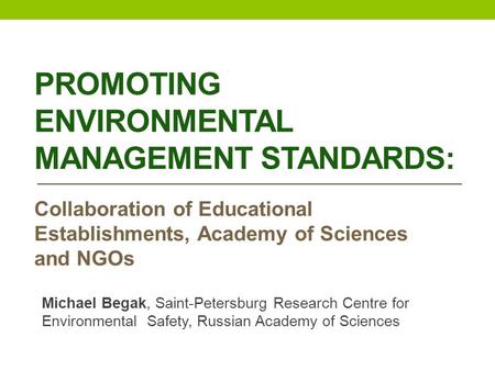 PROMOTING ENVIRONMENTAL MANAGEMENT STANDARDS: Collaboration of Educational Establishments, Academy of Sciences and NGOs Michael Begak, Saint-Petersburg.