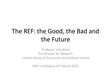 The REF: the Good, the Bad and the Future Professor Julia Black Pro Director for Research London School of Economics and Political Science HEPI Conference.