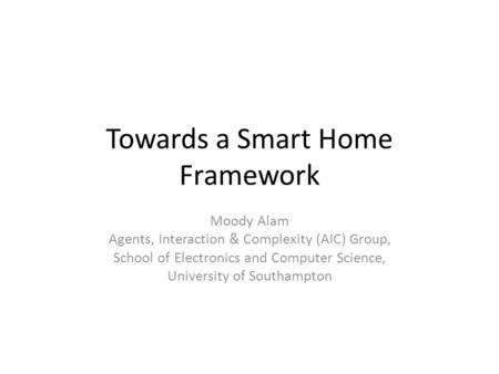 Towards a Smart Home Framework Moody Alam Agents, Interaction & Complexity (AIC) Group, School of Electronics and Computer Science, University of Southampton.