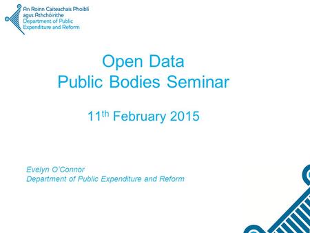 Open Data Public Bodies Seminar 11 th February 2015 Evelyn O’Connor Department of Public Expenditure and Reform.
