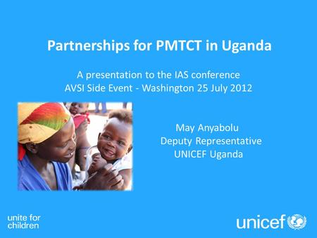 Partnerships for PMTCT in Uganda A presentation to the IAS conference AVSI Side Event - Washington 25 July 2012 May Anyabolu Deputy Representative UNICEF.