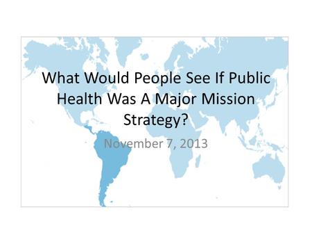 What Would People See If Public Health Was A Major Mission Strategy? November 7, 2013.