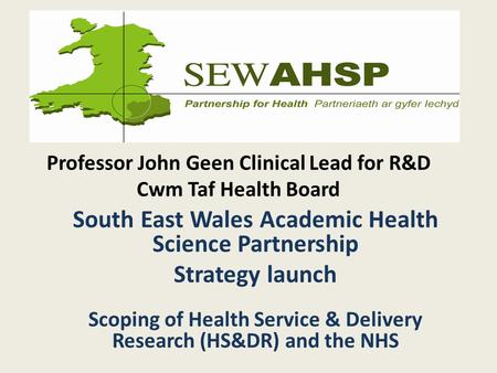 Professor John Geen Clinical Lead for R&D Cwm Taf Health Board South East Wales Academic Health Science Partnership Strategy launch Scoping of Health Service.