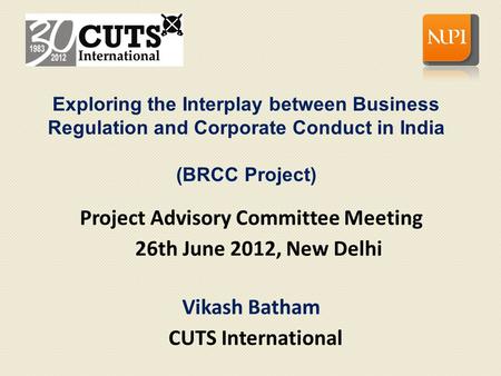 Project Advisory Committee Meeting 26th June 2012, New Delhi Vikash Batham CUTS International Exploring the Interplay between Business Regulation and Corporate.