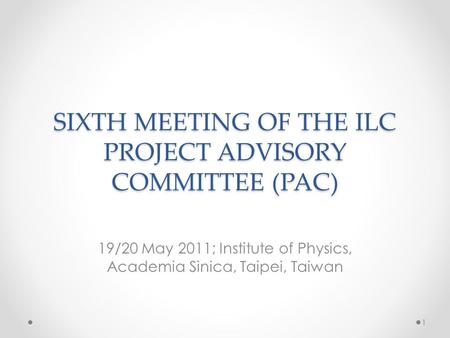 SIXTH MEETING OF THE ILC PROJECT ADVISORY COMMITTEE (PAC) 19/20 May 2011; Institute of Physics, Academia Sinica, Taipei, Taiwan 1.