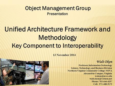 Object Management Group Presentation Unified Architecture Framework and Methodology Key Component to Interoperability 13 November 2014 Walt Okon Professor,