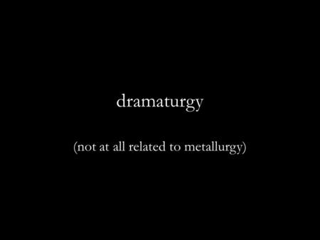 Dramaturgy (not at all related to metallurgy). What:  Defined by what it’s not  Geographical differences  Literary academia vs. practical theatre 