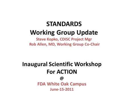 STANDARDS Working Group Update Steve Kopko, CDISC Project Mgr Rob Allen, MD, Working Group Co-Chair Inaugural Scientific Workshop For FDA White.