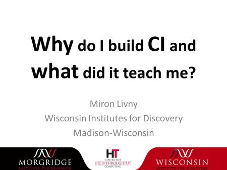 Why do I build CI and what did it teach me? Miron Livny Wisconsin Institutes for Discovery Madison-Wisconsin.