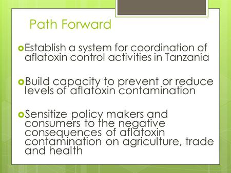 Path Forward  Establish a system for coordination of aflatoxin control activities in Tanzania  Build capacity to prevent or reduce levels of aflatoxin.