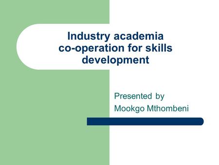 Industry academia co-operation for skills development Presented by Mookgo Mthombeni.