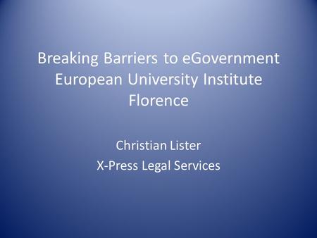 Breaking Barriers to eGovernment European University Institute Florence Christian Lister X-Press Legal Services.