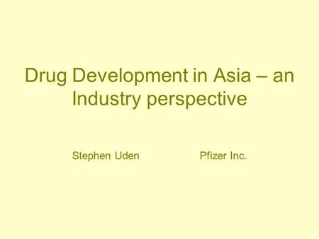 Drug Development in Asia – an Industry perspective Stephen UdenPfizer Inc.