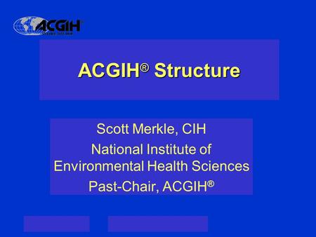 ACGIH ® Structure Scott Merkle, CIH National Institute of Environmental Health Sciences Past-Chair, ACGIH ®