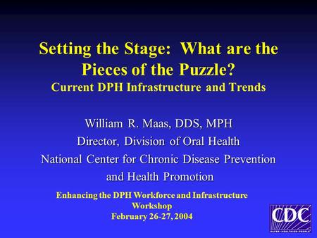 Setting the Stage: What are the Pieces of the Puzzle? Current DPH Infrastructure and Trends William R. Maas, DDS, MPH Director, Division of Oral Health.