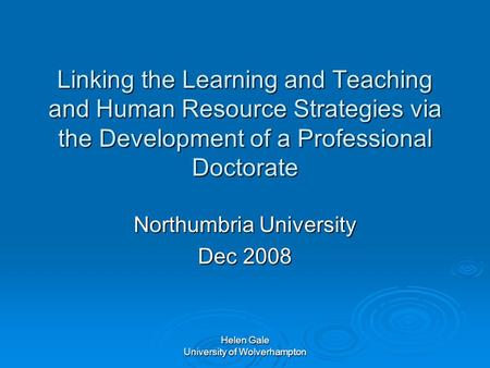Helen Gale University of Wolverhampton Linking the Learning and Teaching and Human Resource Strategies via the Development of a Professional Doctorate.