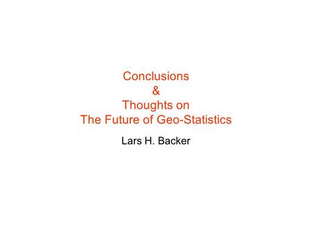 Conclusions & Thoughts on The Future of Geo-Statistics Lars H. Backer.