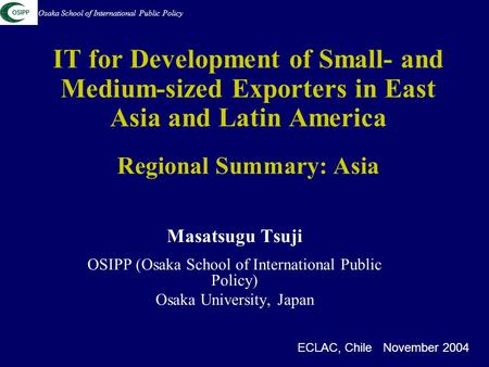 IT for Development of Small- and Medium-sized Exporters in East Asia and Latin America Regional Summary: Asia Masatsugu Tsuji OSIPP (Osaka School of International.